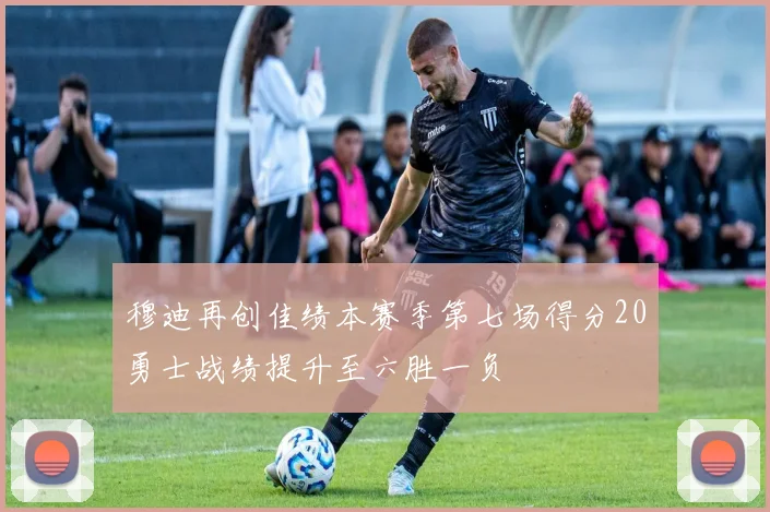 穆迪再创佳绩本赛季第七场得分20勇士战绩提升至六胜一负
