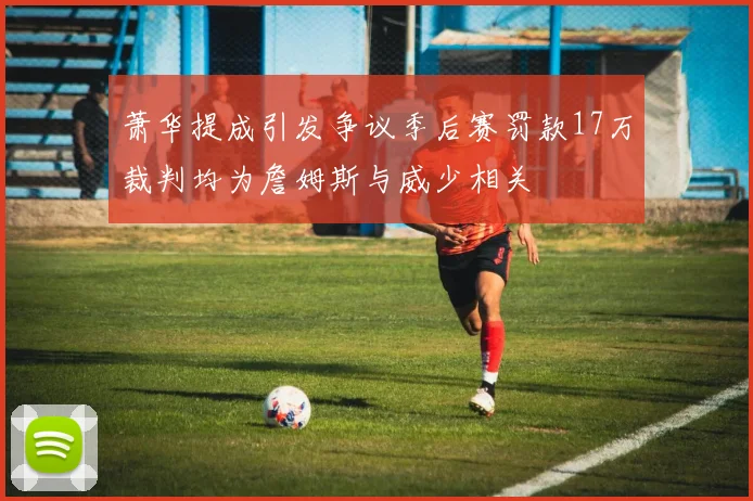 萧华提成引发争议季后赛罚款17万裁判均为詹姆斯与威少相关