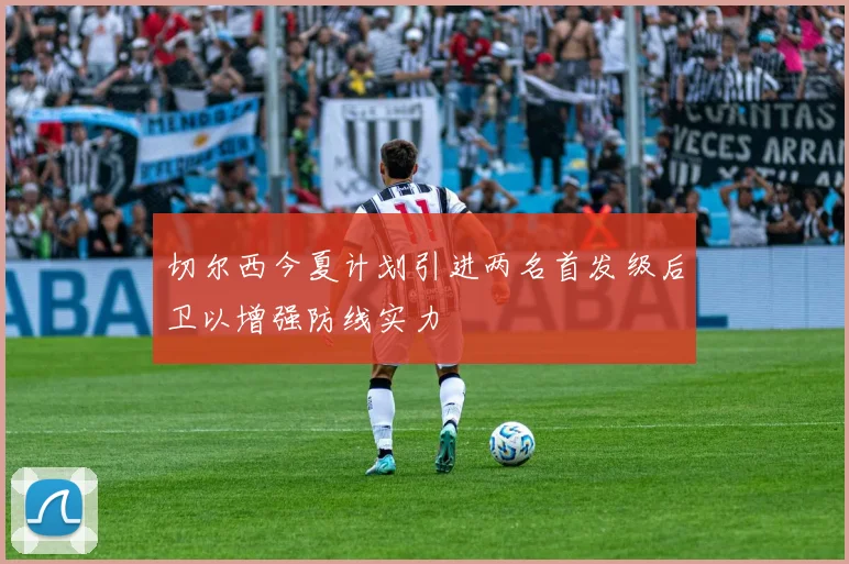 切尔西今夏计划引进两名首发级后卫以增强防线实力