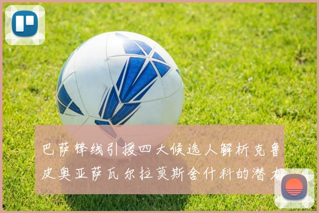 巴萨锋线引援四大候选人解析克鲁皮奥亚萨瓦尔拉莫斯舍什科的潜力与前景