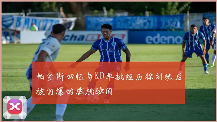 帕金斯回忆与KD单挑经历称训练后被打爆的尴尬瞬间