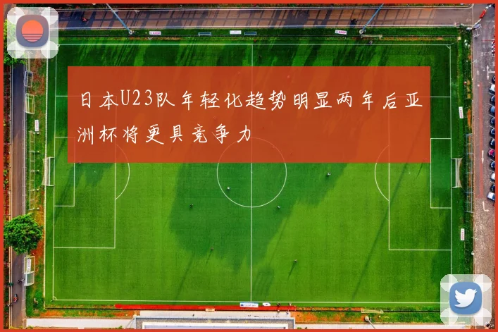 日本U23队年轻化趋势明显两年后亚洲杯将更具竞争力
