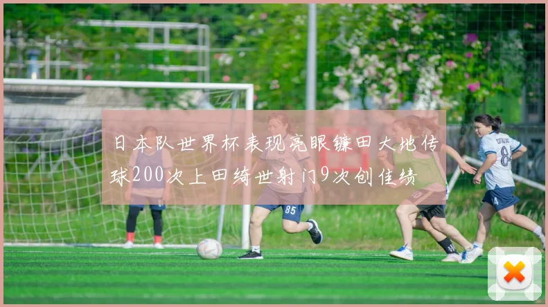 日本队世界杯表现亮眼镰田大地传球200次上田绮世射门9次创佳绩