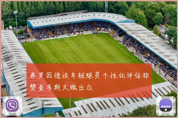 弗罗因德谈年轻球员个性化评估称赞查韦斯天赋出众