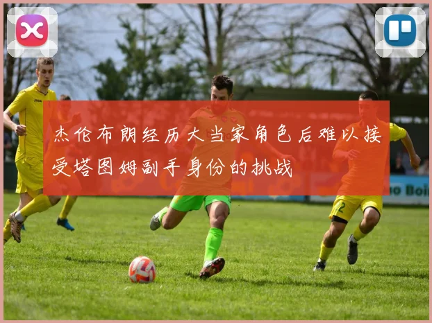 杰伦布朗经历大当家角色后难以接受塔图姆副手身份的挑战