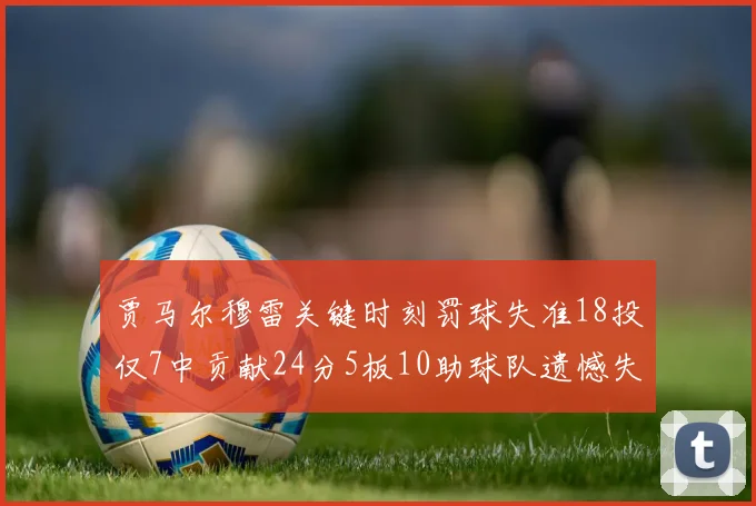 贾马尔穆雷关键时刻罚球失准18投仅7中贡献24分5板10助球队遗憾失平
