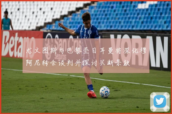 尤文图斯与巴黎圣日耳曼将深化穆阿尼转会谈判并探讨买断条款