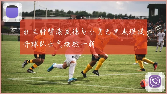 杜兰特赞谢泼德与小贾巴里表现提升球队士气焕然一新