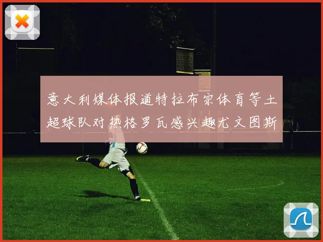 意大利媒体报道特拉布宗体育等土超球队对热格罗瓦感兴趣尤文图斯准备出售该球员