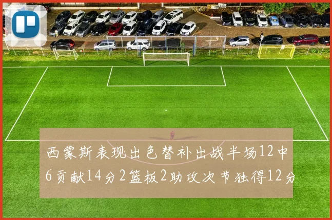 西蒙斯表现出色替补出战半场12中6贡献14分2篮板2助攻次节独得12分
