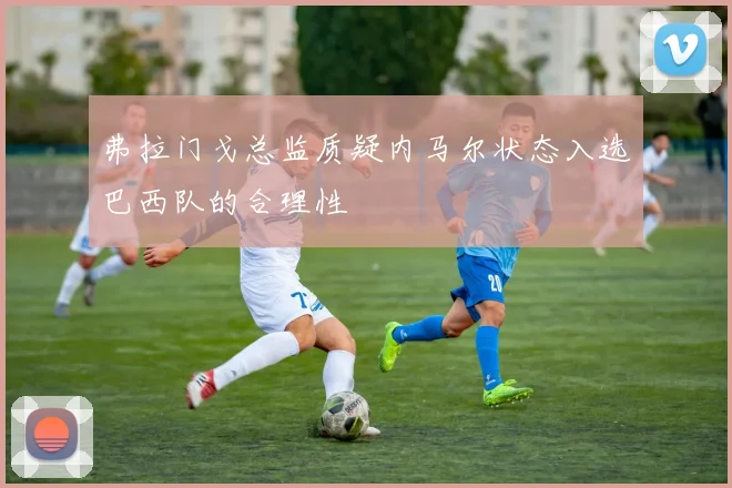 弗拉门戈总监质疑内马尔状态入选巴西队的合理性
