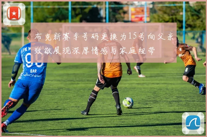 布克新赛季号码更换为15号向父亲致敬展现深厚情感与家庭纽带