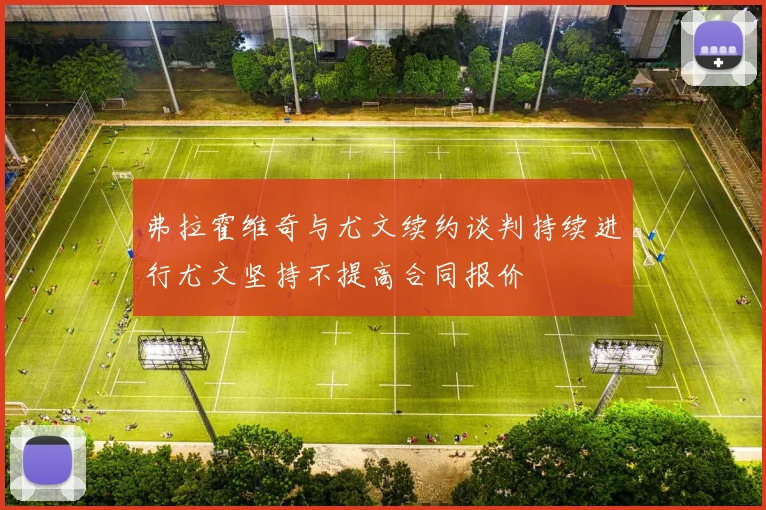 弗拉霍维奇与尤文续约谈判持续进行尤文坚持不提高合同报价
