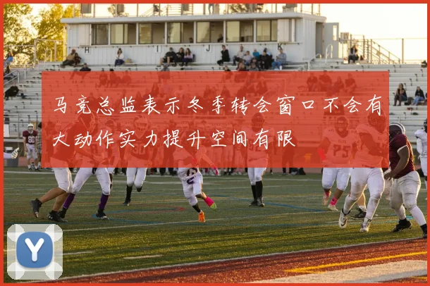 马竞总监表示冬季转会窗口不会有大动作实力提升空间有限