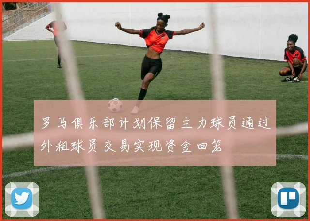 罗马俱乐部计划保留主力球员通过外租球员交易实现资金回笼
