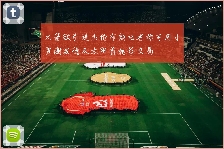 火箭欲引进杰伦布朗记者称可用小贾谢泼德及太阳首轮签交易