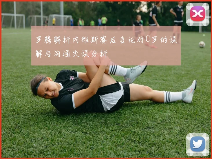 罗腾解析内维斯赛后言论对C罗的误解与沟通失误分析