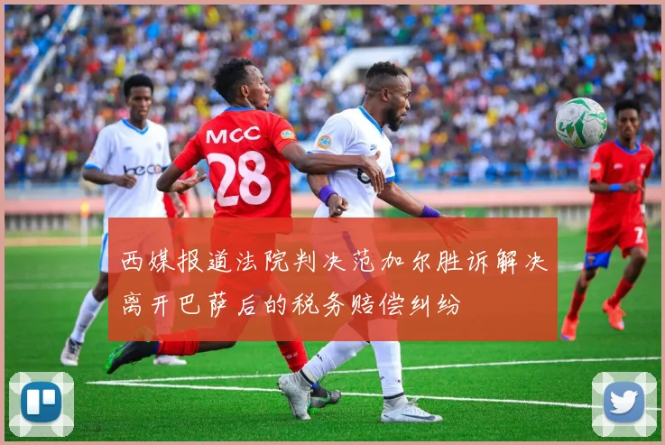 西媒报道法院判决范加尔胜诉解决离开巴萨后的税务赔偿纠纷