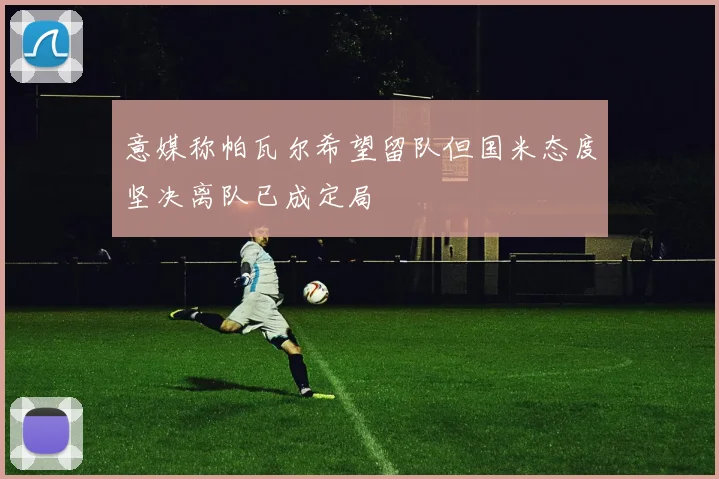 意媒称帕瓦尔希望留队但国米态度坚决离队已成定局