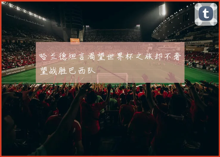 哈兰德坦言渴望世界杯之旅却不奢望战胜巴西队