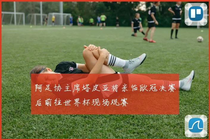 阿足协主席塔皮亚将亲临欧冠决赛后前往世界杯现场观赛