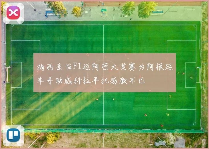 梅西亲临F1迈阿密大奖赛为阿根廷车手助威科拉平托感激不已