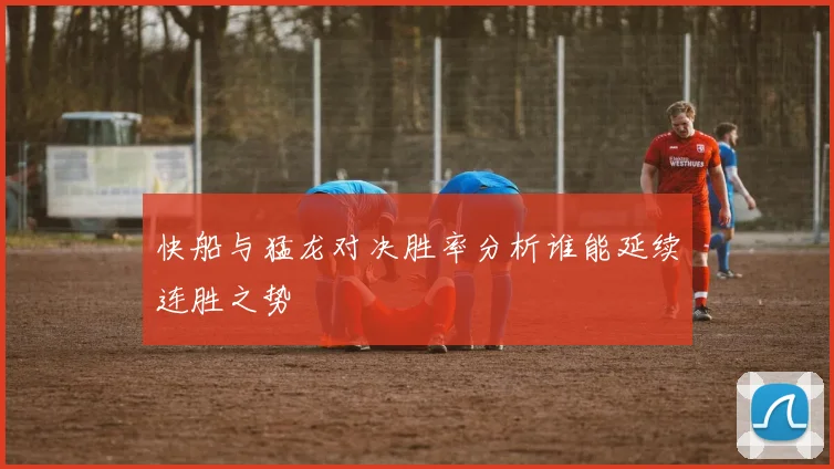 快船与猛龙对决胜率分析谁能延续连胜之势