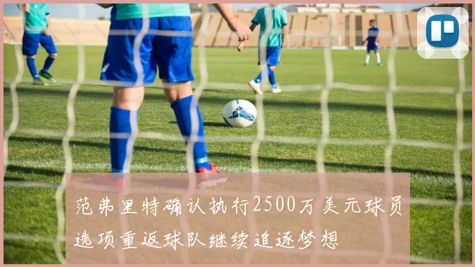 范弗里特确认执行2500万美元球员选项重返球队继续追逐梦想