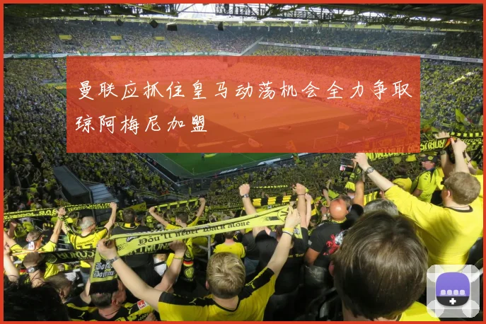 曼联应抓住皇马动荡机会全力争取琼阿梅尼加盟